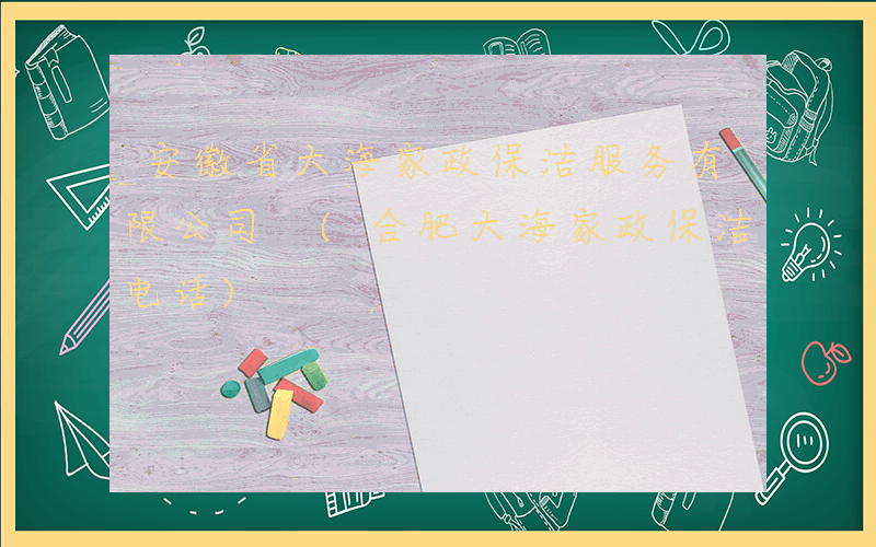 安徽省大海家政保洁服务有限公司 (合肥大海家政保洁电话)